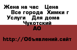 Жена на час › Цена ­ 3 000 - Все города, Химки г. Услуги » Для дома   . Чукотский АО